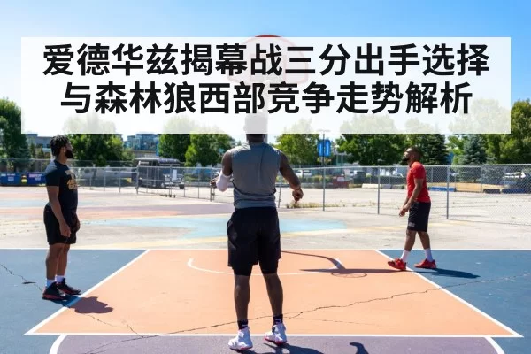 爱德华兹揭幕战三分出手选择与森林狼西部竞争走势解析