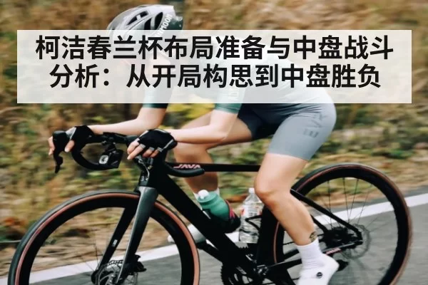 柯洁春兰杯布局准备与中盘战斗分析：从开局构思到中盘胜负