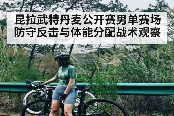 昆拉武特丹麦公开赛男单赛场防守反击与体能分配战术观察